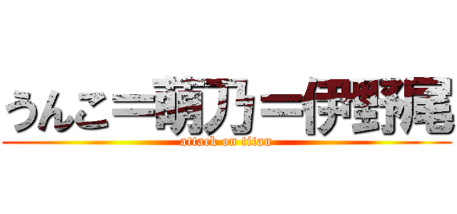 うんこ＝萌乃＝伊野尾 (attack on titan)