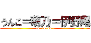 うんこ＝萌乃＝伊野尾 (attack on titan)