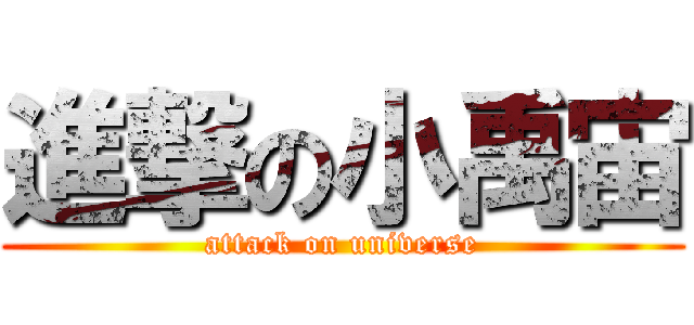 進撃の小禹宙 (attack on universe)