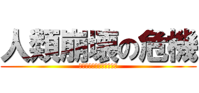 人類崩壊の危機 (建て直しの力を結集せよ！)