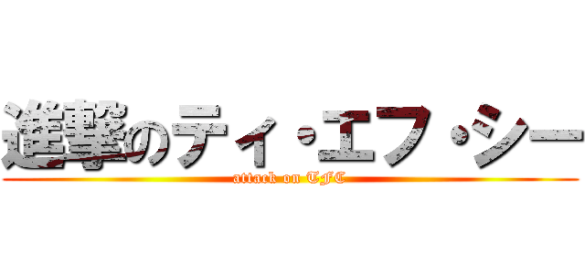 進撃のティ・エフ・シー (attack on TFC)