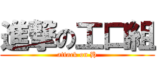 進撃の工口組 (attack on H)
