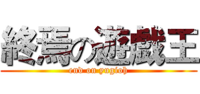 終焉の遊戯王 (end on yugioh)