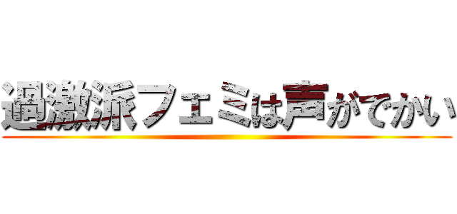 過激派フェミは声がでかい ()