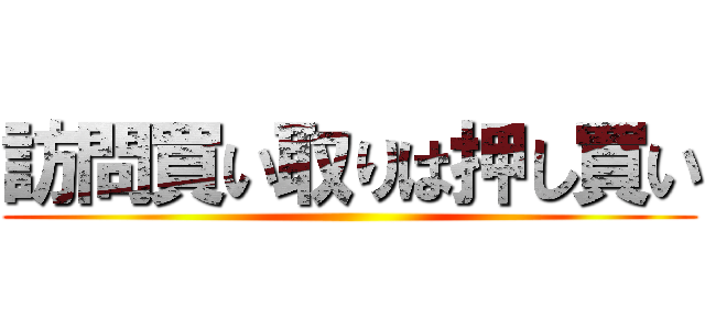 訪問買い取りは押し買い ()