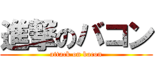 進撃のバコン (attack on bacon)
