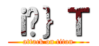 ｉ̃｝Ｔ (attack on titan)