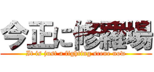 今正に修羅場 (It is just a fighting scene now)