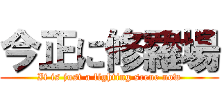 今正に修羅場 (It is just a fighting scene now)