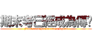 期末考已經成為傳说 (Final exam has become a legend)