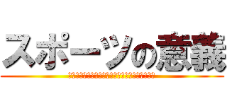 スポーツの意義 (私たちのスポーツライフが社会や未来をかえていく)