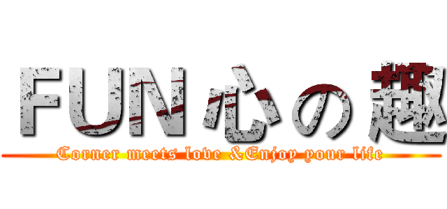ＦＵＮ 心 の 趣 (Corner meets love &Enjoy your life)