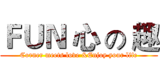 ＦＵＮ 心 の 趣 (Corner meets love &Enjoy your life)