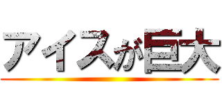 アイスが巨大 ()