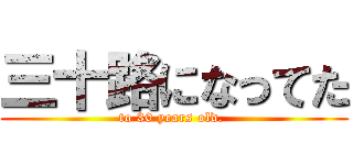 三十路になってた (to 30 years old. )