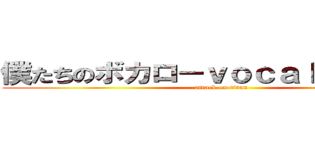 僕たちのボカロ－ｖｏｃａｌｏｉｄ狂信 (attack on titan)
