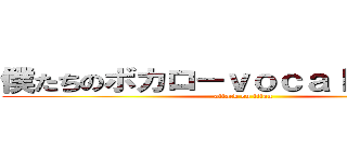僕たちのボカロ－ｖｏｃａｌｏｉｄ狂信 (attack on titan)