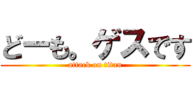 どーも。ゲスです (attack on titan)