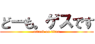 どーも。ゲスです (attack on titan)
