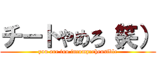 チートやめろ（笑） (you are too incomprehensible)