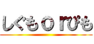 しぐもｏｒぴも ()