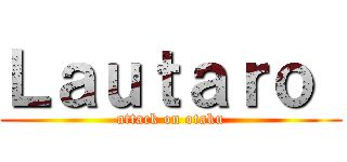Ｌａｕｔａｒｏ  (attack on otaku)