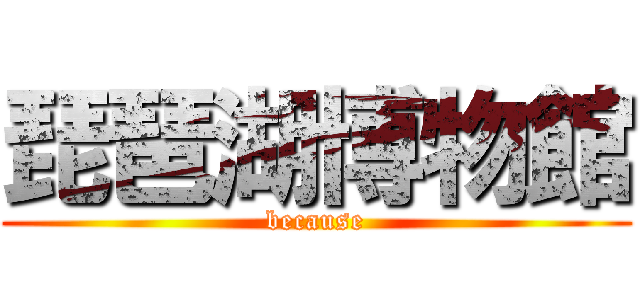 琵琶湖博物館 (because)