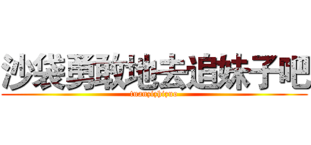 沙袋勇敢地去追妹子吧 (tuanzizhizuo)