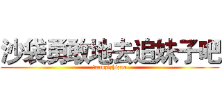 沙袋勇敢地去追妹子吧 (tuanzizhizuo)