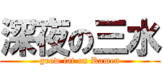 深夜の三水 (grow fat on Ramen)