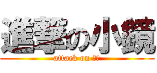 進撃の小鏡 (attack on 小鏡)