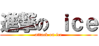進撃の ｉｃｅ (attack on ice)
