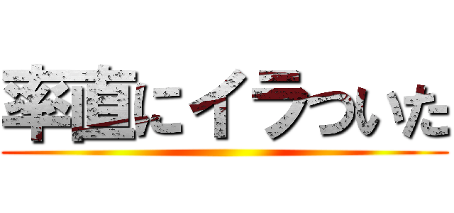 率直にイラついた ()