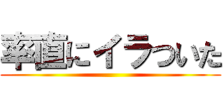 率直にイラついた ()