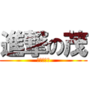 進撃の茂 (なんかー？)