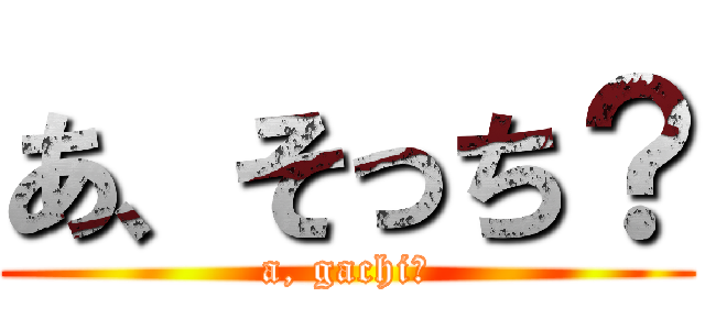 あ、そっち？ (a, gachi?)