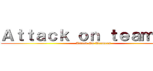 Ａｔｔａｃｋ ｏｎ ｔｅａｍｅｒｓ (Attack On Teamers)