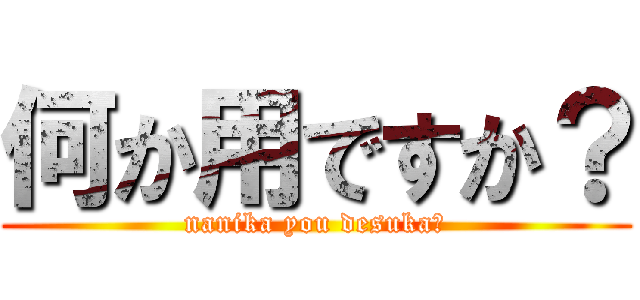 何か用ですか？ (nanika you desuka?)