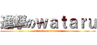 進撃のｗａｔａｒｕ (attack on wataru)