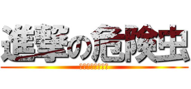 進撃の危険虫 (あぶないムシたち)