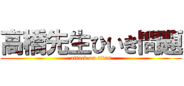 高橋先生ひいき問題 (attack on titan)