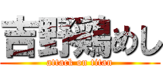 吉野鶏めし (attack on titan)
