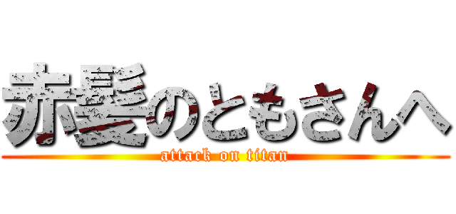 赤髪のともさんへ (attack on titan)