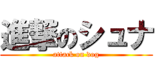 進撃のシュナ (attack on dog)