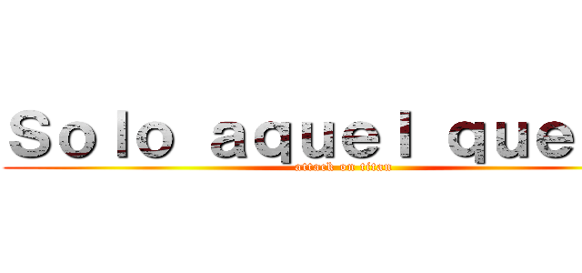 Ｓｏｌｏ ａｑｕｅｌ ｑｕｅ ｓｅ (attack on titan)