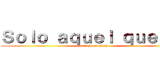 Ｓｏｌｏ ａｑｕｅｌ ｑｕｅ ｓｅ (attack on titan)