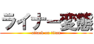 ライナー変態 (attack on titan)