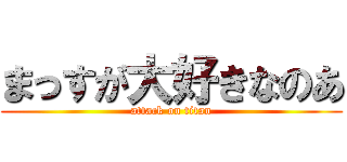 まっすが大好きなのあ (attack on titan)