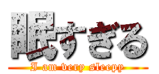 眠すぎる (I am very sleepy)