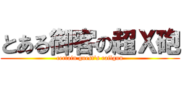 とある御客の超Ｘ砲 (certain guest's railgun)